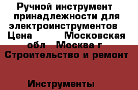 Ручной инструмент, принадлежности для электроинструментов › Цена ­ 100 - Московская обл., Москва г. Строительство и ремонт » Инструменты   